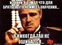 Извини я думал что для братьев это не имеет значения... Я никогда так не ошибался...