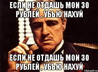 Если не отдашь мои 30 рублей , убью нахуй Если не отдашь мои 30 рублей , убью нахуй