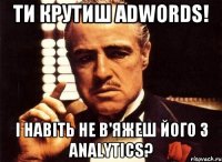 Ти крутиш AdWords! І навіть не в'яжеш його з Analytics?