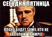 сегодня пятница плохо будет тому, кто не заполнит таймрег