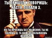 Ты пришел и говоришь: Настя, попали з. Но ты просишь без уважения, ты не палишь Д. Та даже не называешь меня бро