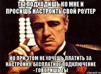 ТЫ ПОДХОДИШЬ КО МНЕ И ПРОСИШЬ НАСТРОИТЬ СВОЙ РОУТЕР НО ПРИ ЭТОМ НЕ ХОЧЕШЬ ПЛАТИТЬ ЗА НАСТРОЙКУ. БЕСПЛАТНОЕ ПОДКЛЮЧЕНИЕ - ГОВОРИШЬ ТЫ