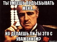 Ты умеешь подъебывать меня... Но делаешь ли ты это с уважением?