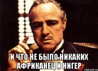  И что не было никаких Африканец и Нигер