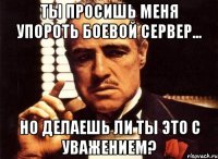 ты просишь меня упороть боевой сервер... но делаешь ли ты это с уважением?