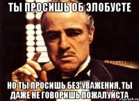 ты просишь об элобусте но ты просишь без уважения, ты даже не говоришь пожалуйста