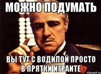 можно подумать вы тут с водилой просто в прятки играите