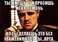 Ты жмешь f7 и просишь меня помочь Но ты делаешь это без уважения,ведь ты...арта.