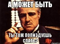 А может быть Ты тож попиздуешь спать?