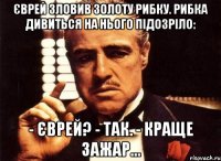 Єврей зловив золоту рибку. Рибка дивиться на нього підозріло: - Єврей? - Так. - Краще зажар…