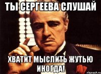 Ты Сергеева слушай хватит мыслить жутью иногда!