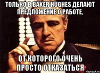 Только в Baker Hughes делают предложение о работе, от которого очень просто отказаться