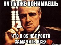 Ну ты же понимаешь что в Cs не просто замачить всех