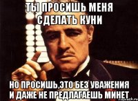 Ты просишь меня сделать куни но просишь,это без уважения и даже не предлагаешь минет