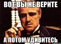 вот вы не верите а потом удивитесь