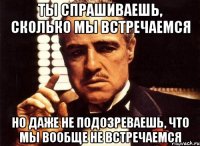 Ты спрашиваешь, сколько мы встречаемся Но даже не подозреваешь, что мы вообще не встречаемся