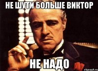 не шути больше Виктор не надо