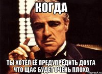 когда ты хотел её предупредить доуга что щас будет очень плохо