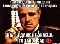 ты приходишь в наш дом и говоришь что хочешь что то продать но ты даже не знаешь что такое CAD