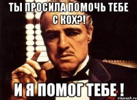 ты просила помочь тебе с КОХ?! и я помог тебе !