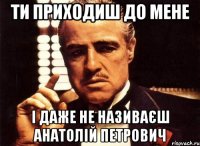 Ти приходиш до мене і даже не називаєш Анатолій Петрович