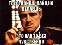 Ты ставишь лайк,но делаешь это как то без чувственно