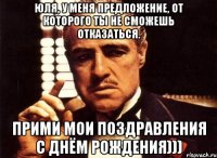 Юля, у меня предложение, от которого ты не сможешь отказаться. прими мои поздравления с днём рождения)))