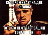 Кто проживает на дне океана? Тот, кто не отдаёт Сашин тональник