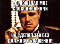 Ты пожелал мне спокойной ночи но сделал это без должного уважения!