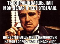 Ты спрашиваешь, как мои дела? Я тебе отвечаю. Но не отвечаешь мне взаимностью на мой вопрос: "Как выходные?"