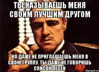 Ты называешь меня своим лучшим другом но даже не приглашаешь меня в свою группу. Ты даже не говоришь список песен