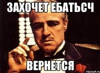 Захочет ебатьсч Вернется