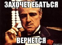 Захочет ебаться Вернется