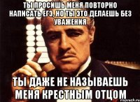 Ты просишь меня повторно написать ЕГЭ, но ты это делаешь без уважения ты даже не называешь меня Крестным Отцом