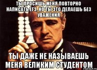 Ты просишь меня повторно написать ЕГЭ, но ты это делаешь без уважения ты даже не называешь меня Великим Студентом