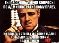 Ты просишь у меня вопросы по административному праву. Но делаешь это без уважения и даже не называешь меня своим властелином.