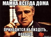 Мамка всегда дома Приходится не пиздеть.. вообще.