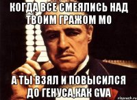 КОГДА ВСЕ СМЕЯЛИСЬ НАД ТВОИМ ГРАЖОМ М0 А ТЫ ВЗЯЛ И ПОВЫСИЛСЯ ДО ГЕНУСА,КАК GVA