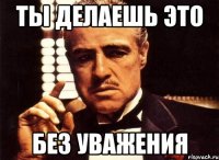 Ты делаешь это без уважения