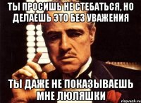 ТЫ ПРОСИШЬ НЕ СТЕБАТЬСЯ, НО ДЕЛАЕШЬ ЭТО БЕЗ УВАЖЕНИЯ ТЫ ДАЖЕ НЕ ПОКАЗЫВАЕШЬ МНЕ ЛЮЛЯШКИ