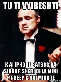 tu ti vyibeshti k ai Iphone batsos,da singur sheri di la mini pt beep k nai minute