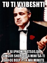 tu ti vyibeshti k ai Iphone batsos,da singur sheri di la mini sa-ti dau de beep pt k nai minute