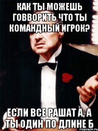 Как ты можешь говворить что ты командный игрок? Если все рашат А, а ты один по длине Б