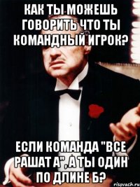 Как ты можешь говорить что ты командный игрок? Если команда "все рашат А", а ты один по длине Б?