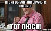 Кто не выучит интегралы к пятнице ТОТ ЛЮСЯ!