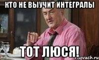 Кто не выучит интегралы ТОТ ЛЮСЯ!