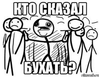 КТО СКАЗАЛ БУХАТЬ?