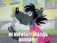 не курить!!! небудь волком!!