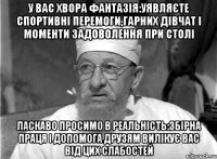 у вас хвора фантазія:уявляєте спортивні перемоги,гарних дівчат і моменти задоволення при столі ласкаво просимо в реальність:збірна праця і допомога друзям вилікує Вас від цих слабостей