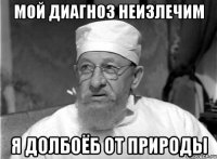 Мой диагноз неизлечим Я долбоёб от природы